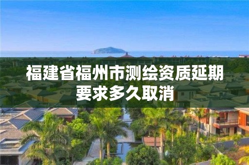 福建省福州市测绘资质延期要求多久取消