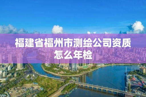 福建省福州市测绘公司资质怎么年检