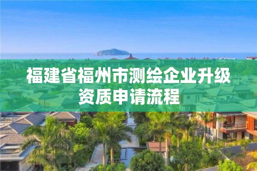 福建省福州市测绘企业升级资质申请流程