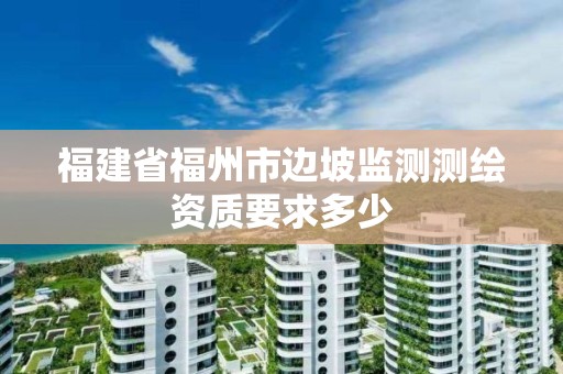 福建省福州市边坡监测测绘资质要求多少