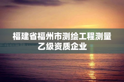 福建省福州市测绘工程测量乙级资质企业