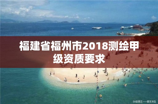 福建省福州市2018测绘甲级资质要求