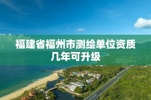 福建省福州市测绘单位资质几年可升级