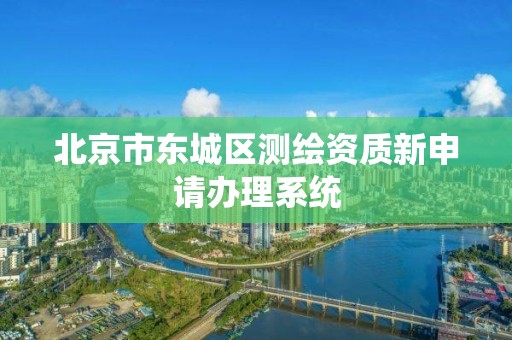 北京市东城区测绘资质新申请办理系统