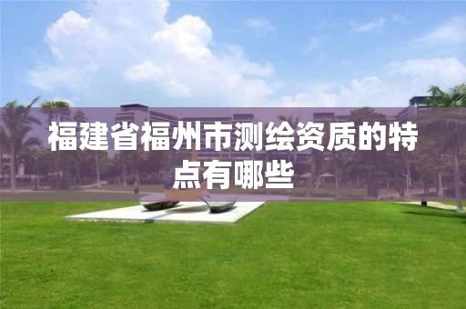 福建省福州市测绘资质的特点有哪些 福建省福州市测绘资质的特点有哪些