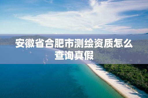 安徽省合肥市测绘资质怎么查询真假