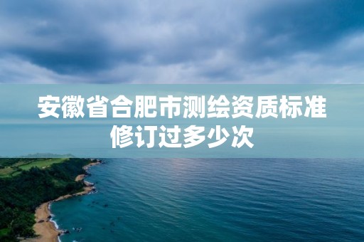 安徽省合肥市测绘资质标准修订过多少次