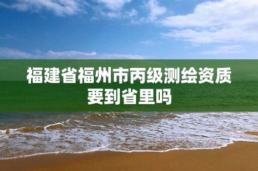 福建省福州市丙级测绘资质要到省里吗