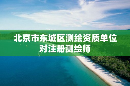 北京市东城区测绘资质单位对注册测绘师