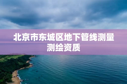 北京市东城区地下管线测量测绘资质 北京市东城区地下管线测量测绘资质