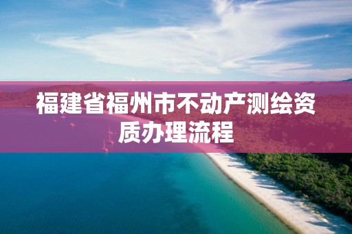 福建省福州市不动产测绘资质办理流程