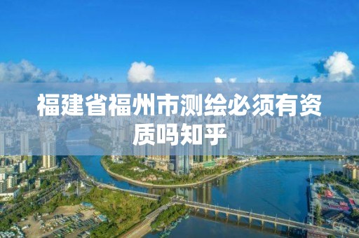 福建省福州市测绘必须有资质吗知乎