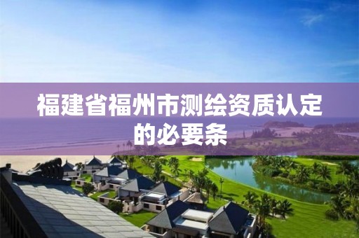 福建省福州市测绘资质认定的必要条