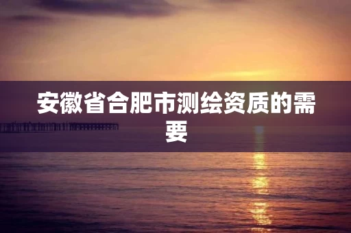 安徽省合肥市测绘资质的需要 安徽省合肥市测绘资质的需要
