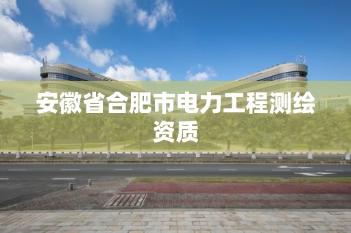 安徽省合肥市电力工程测绘资质