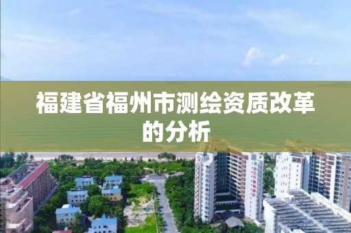 福建省福州市测绘资质改革的分析