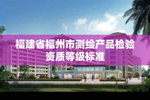 福建省福州市测绘产品检验资质等级标准