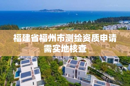 福建省福州市测绘资质申请需实地核查