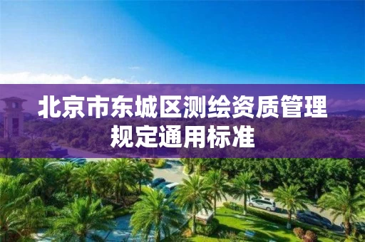北京市东城区测绘资质管理规定通用标准 北京市东城区测绘资质管理规定通用标准