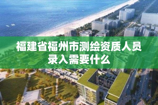 福建省福州市测绘资质人员录入需要什么