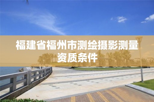 福建省福州市测绘摄影测量资质条件