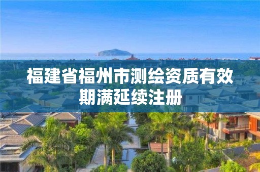 福建省福州市测绘资质有效期满延续注册