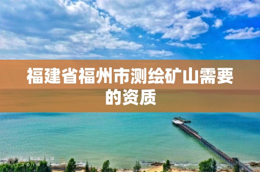 福建省福州市测绘矿山需要的资质