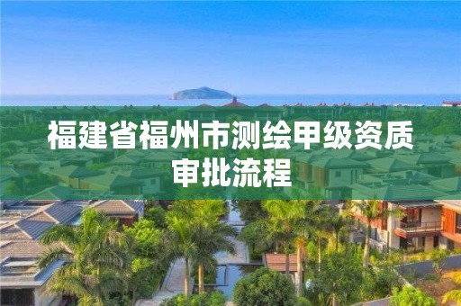 福建省福州市测绘甲级资质审批流程