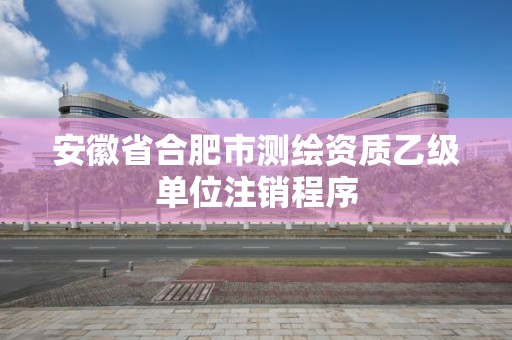 安徽省合肥市测绘资质乙级单位注销程序