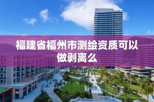 福建省福州市测绘资质可以做剥离么