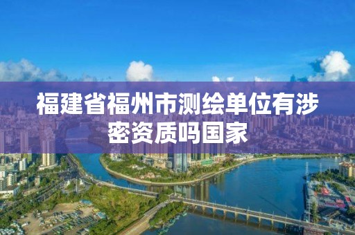 福建省福州市测绘单位有涉密资质吗国家