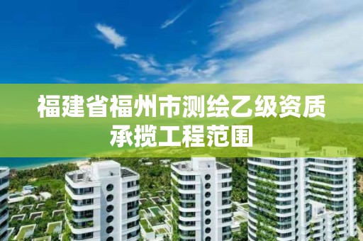 福建省福州市测绘乙级资质承揽工程范围