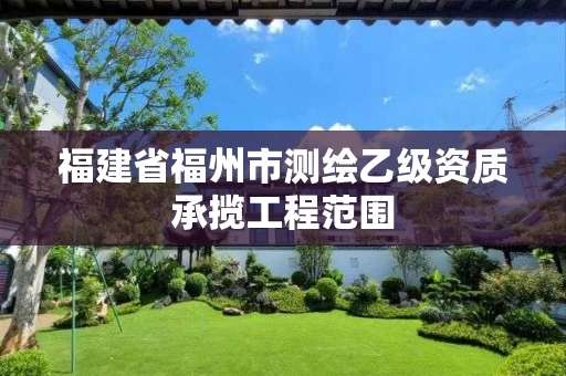 福建省福州市测绘乙级资质承揽工程范围 福建省福州市测绘乙级资质承揽工程范围