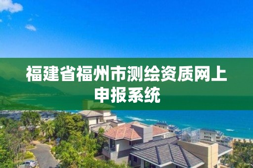 福建省福州市测绘资质网上申报系统