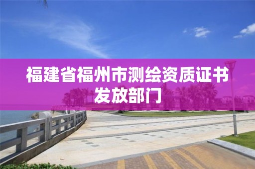 福建省福州市测绘资质证书发放部门