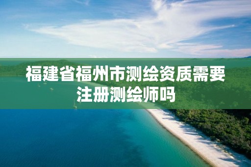 福建省福州市测绘资质需要注册测绘师吗