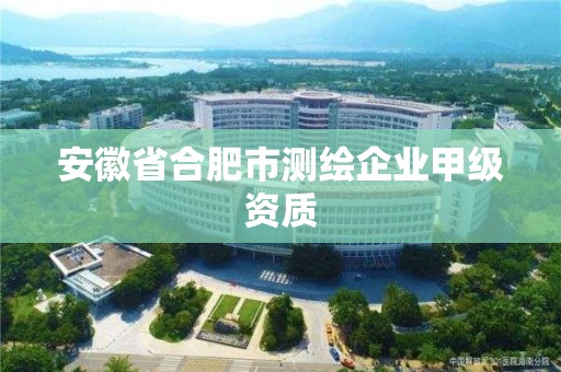 安徽省合肥市测绘企业甲级资质