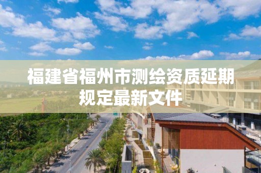 福建省福州市测绘资质延期规定最新文件