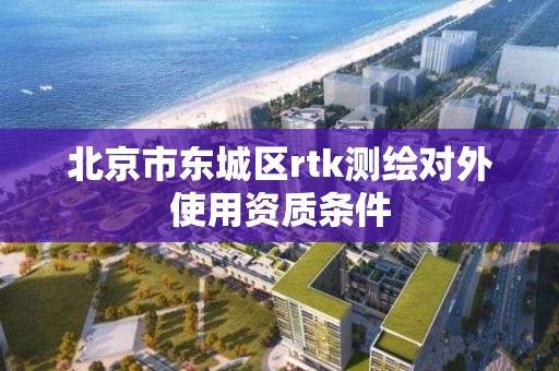 北京市东城区rtk测绘对外使用资质条件