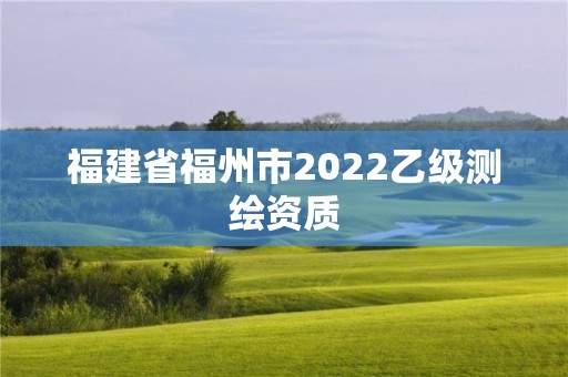 福建省福州市2022乙级测绘资质