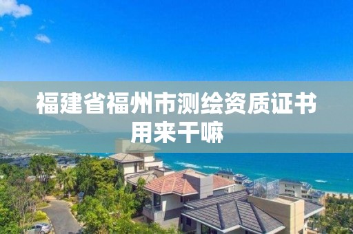 福建省福州市测绘资质证书用来干嘛