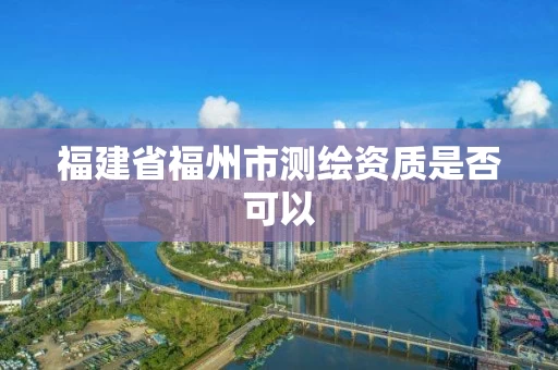 福建省福州市测绘资质是否可以 福建省福州市测绘资质是否可以