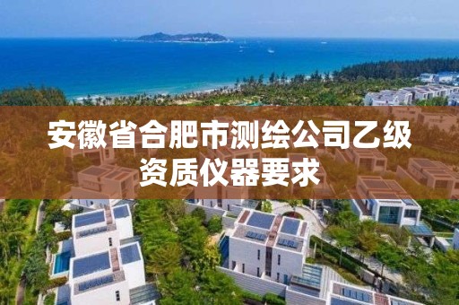 安徽省合肥市测绘公司乙级资质仪器要求