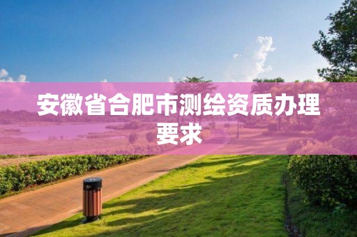 安徽省合肥市测绘资质办理要求