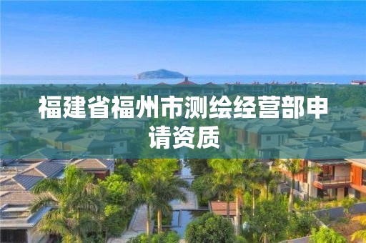 福建省福州市测绘经营部申请资质