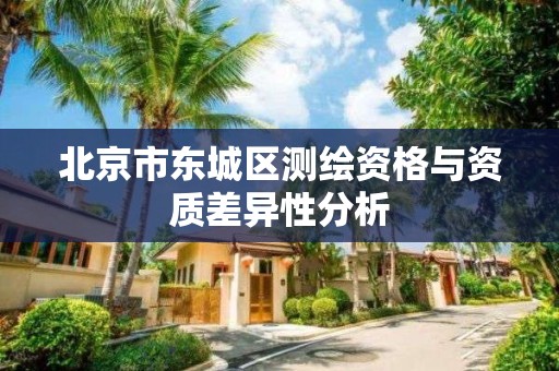 北京市东城区测绘资格与资质差异性分析