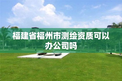 福建省福州市测绘资质可以办公司吗