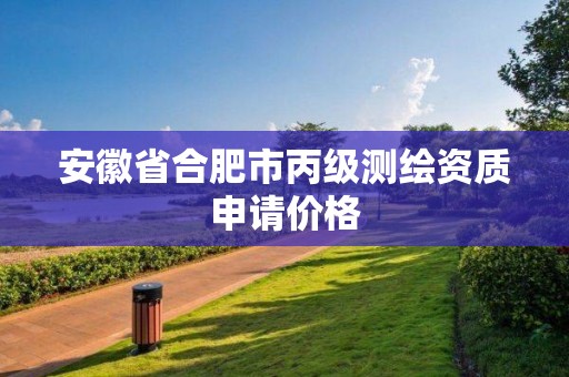 安徽省合肥市丙级测绘资质申请价格