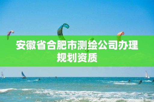 安徽省合肥市测绘公司办理规划资质