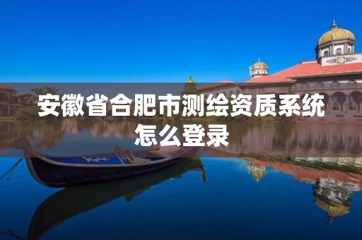 安徽省合肥市测绘资质系统怎么登录